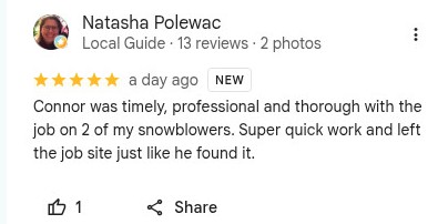 Google review from Natasha Polewac: Connor was timely, professional and thorough with the job on 2 of my snowblowers. Super quick work and left the job site just like he found it.
